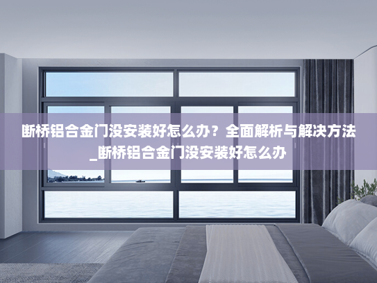 断桥铝合金门没安装好怎么办？全面解析与解决方法_断桥铝合金门没安装好怎么办