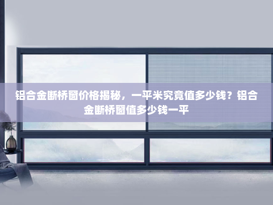 铝合金断桥窗价格揭秘，一平米究竟值多少钱？铝合金断桥窗值多少钱一平