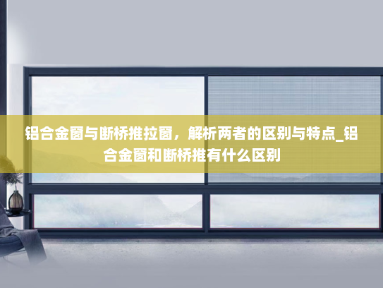 铝合金窗与断桥推拉窗，解析两者的区别与特点_铝合金窗和断桥推有什么区别