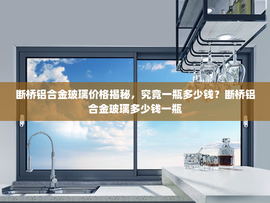 断桥铝合金玻璃价格揭秘，究竟一瓶多少钱？断桥铝合金玻璃多少钱一瓶
