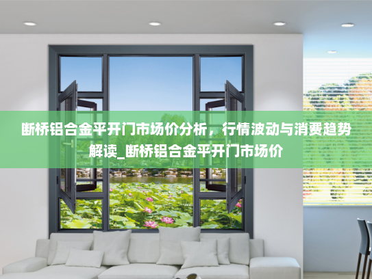 断桥铝合金平开门市场价分析，行情波动与消费趋势解读_断桥铝合金平开门市场价
