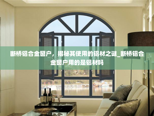 断桥铝合金窗户，揭秘其使用的铝材之谜_断桥铝合金窗户用的是铝材吗
