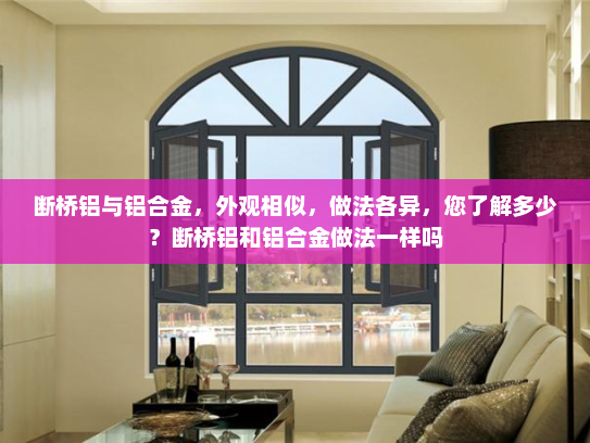 断桥铝与铝合金，外观相似，做法各异，您了解多少？断桥铝和铝合金做法一样吗
