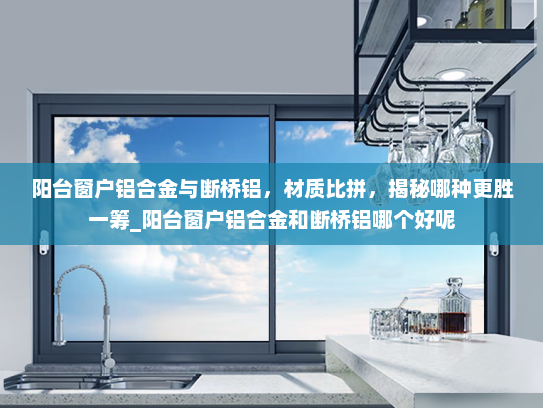 阳台窗户铝合金与断桥铝，材质比拼，揭秘哪种更胜一筹_阳台窗户铝合金和断桥铝哪个好呢