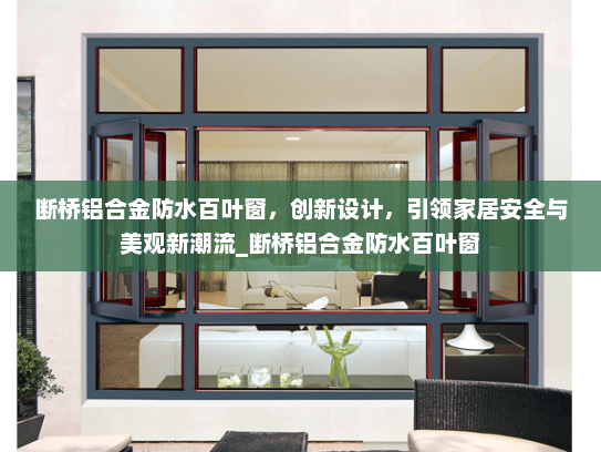 断桥铝合金防水百叶窗，创新设计，引领家居安全与美观新潮流_断桥铝合金防水百叶窗