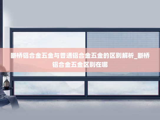 断桥铝合金五金与普通铝合金五金的区别解析_断桥铝合金五金区别在哪