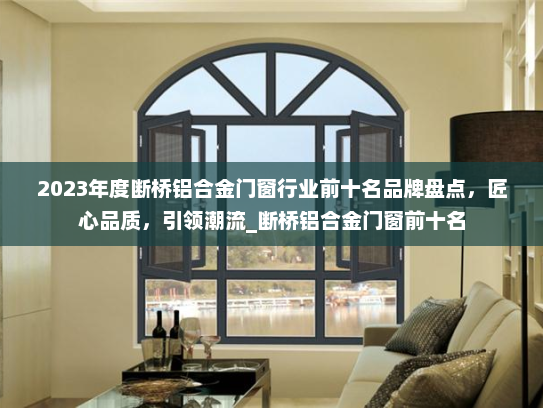 2023年度断桥铝合金门窗行业前十名品牌盘点，匠心品质，引领潮流_断桥铝合金门窗前十名