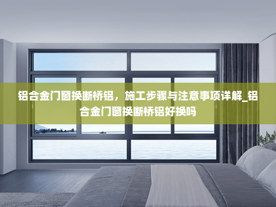 铝合金门窗换断桥铝，施工步骤与注意事项详解_铝合金门窗换断桥铝好换吗