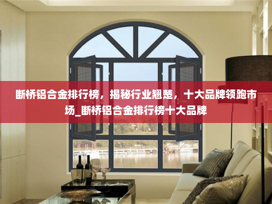 断桥铝合金排行榜，揭秘行业翘楚，十大品牌领跑市场_断桥铝合金排行榜十大品牌