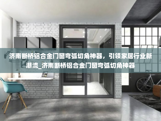 济南断桥铝合金门窗弯弧切角神器，引领家居行业新潮流_济南断桥铝合金门窗弯弧切角神器