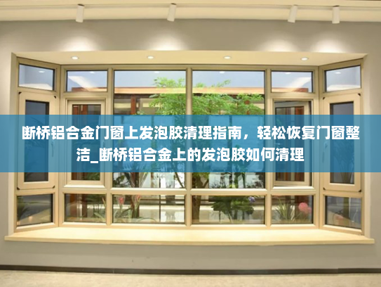 断桥铝合金门窗上发泡胶清理指南，轻松恢复门窗整洁_断桥铝合金上的发泡胶如何清理