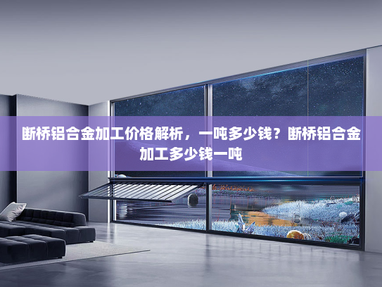 断桥铝合金加工价格解析，一吨多少钱？断桥铝合金加工多少钱一吨