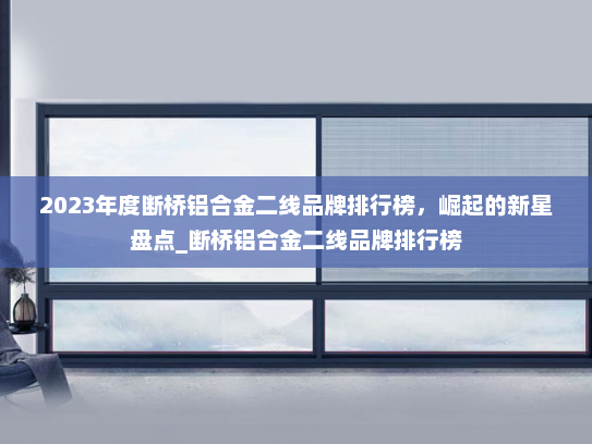 2023年度断桥铝合金二线品牌排行榜，崛起的新星盘点_断桥铝合金二线品牌排行榜