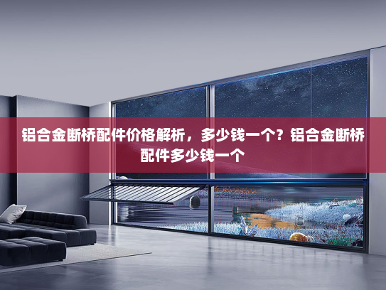 铝合金断桥配件价格解析，多少钱一个？铝合金断桥配件多少钱一个