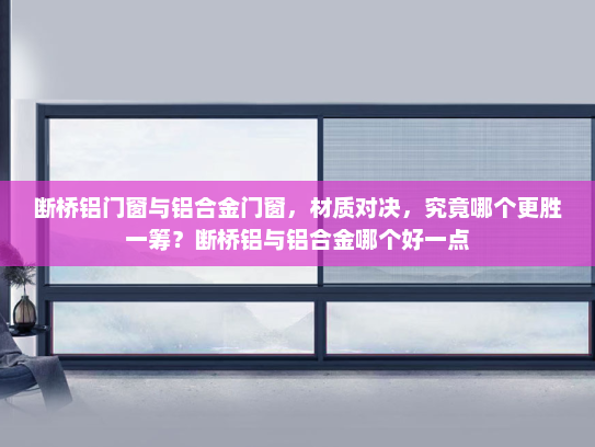 断桥铝门窗与铝合金门窗，材质对决，究竟哪个更胜一筹？断桥铝与铝合金哪个好一点