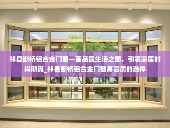 祁县断桥铝合金门窗—高品质生活之窗，引领家居时尚潮流_祁县断桥铝合金门窗高品质的选择