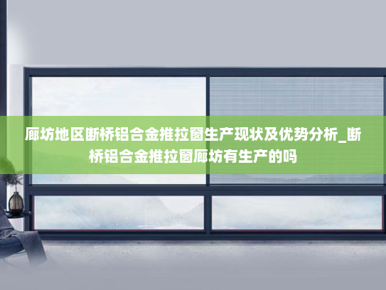 廊坊地区断桥铝合金推拉窗生产现状及优势分析_断桥铝合金推拉窗廊坊有生产的吗