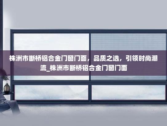 株洲市断桥铝合金门窗门面，品质之选，引领时尚潮流_株洲市断桥铝合金门窗门面