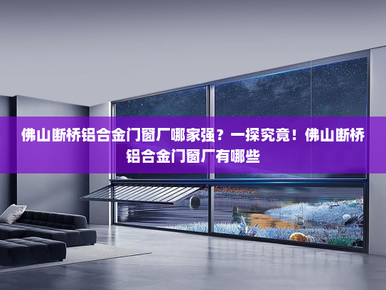 佛山断桥铝合金门窗厂哪家强？一探究竟！佛山断桥铝合金门窗厂有哪些