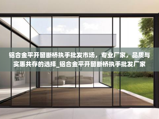 铝合金平开窗断桥执手批发市场，专业厂家，品质与实惠共存的选择_铝合金平开窗断桥执手批发厂家