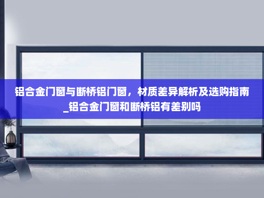 铝合金门窗与断桥铝门窗，材质差异解析及选购指南_铝合金门窗和断桥铝有差别吗