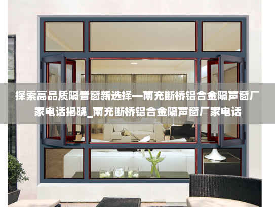探索高品质隔音窗新选择—南充断桥铝合金隔声窗厂家电话揭晓_南充断桥铝合金隔声窗厂家电话