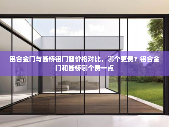 铝合金门与断桥铝门窗价格对比，哪个更贵？铝合金门和断桥哪个贵一点