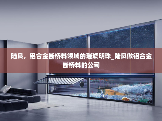 陆良，铝合金断桥料领域的璀璨明珠_陆良做铝合金断桥料的公司