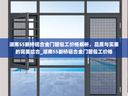 湖南55断桥铝合金门窗包工价格解析,品质与实惠的完美结合_湖南55断桥铝合金门窗包工价格 湖南55断桥铝合金门窗包工价格解析,品质与实惠的完美结合_湖南55断桥铝合金门窗包工价格