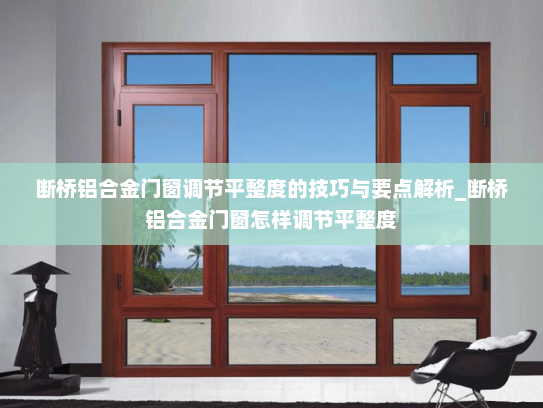 断桥铝合金门窗调节平整度的技巧与要点解析_断桥铝合金门窗怎样调节平整度