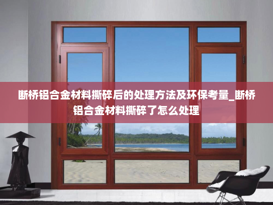 断桥铝合金材料撕碎后的处理方法及环保考量_断桥铝合金材料撕碎了怎么处理
