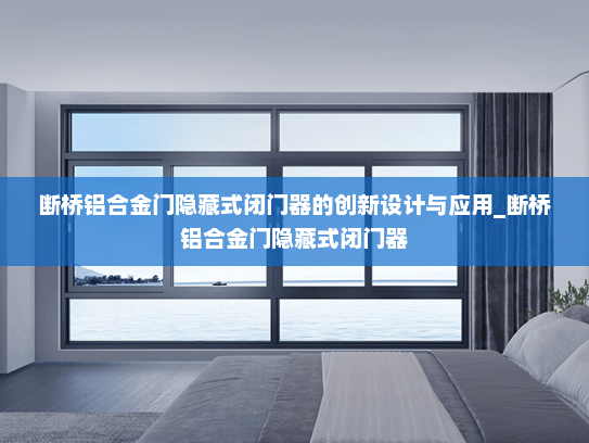断桥铝合金门隐藏式闭门器的创新设计与应用_断桥铝合金门隐藏式闭门器
