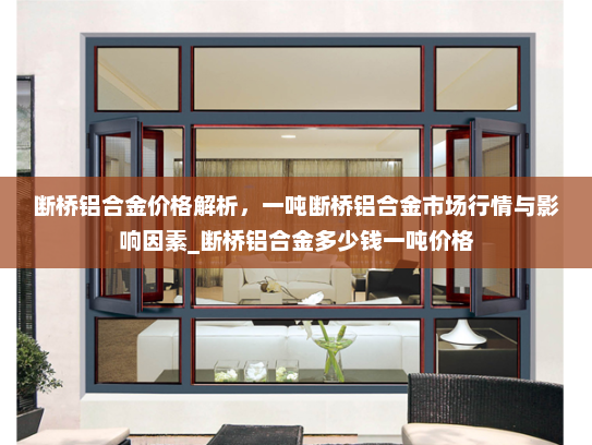 断桥铝合金价格解析，一吨断桥铝合金市场行情与影响因素_断桥铝合金多少钱一吨价格
