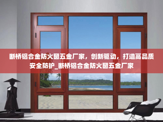 断桥铝合金防火窗五金厂家，创新驱动，打造高品质安全防护_断桥铝合金防火窗五金厂家