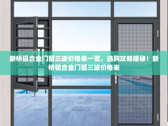 断桥铝合金门窗三玻价格表一览，选购攻略揭秘！断桥铝合金门窗三玻价格表