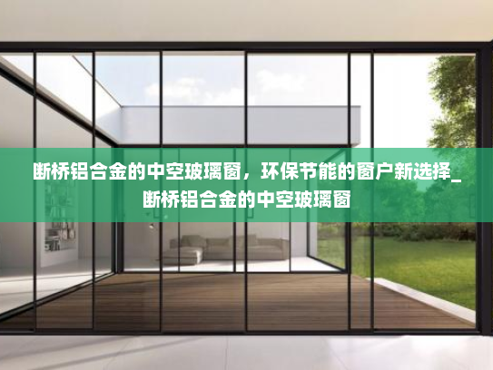 断桥铝合金的中空玻璃窗，环保节能的窗户新选择_断桥铝合金的中空玻璃窗
