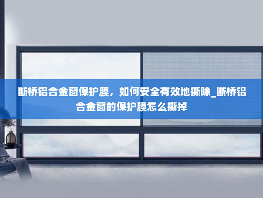 断桥铝合金窗保护膜，如何安全有效地撕除_断桥铝合金窗的保护膜怎么撕掉