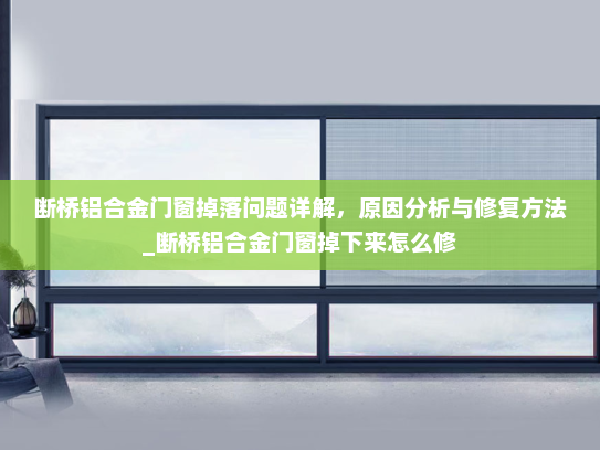 断桥铝合金门窗掉落问题详解，原因分析与修复方法_断桥铝合金门窗掉下来怎么修