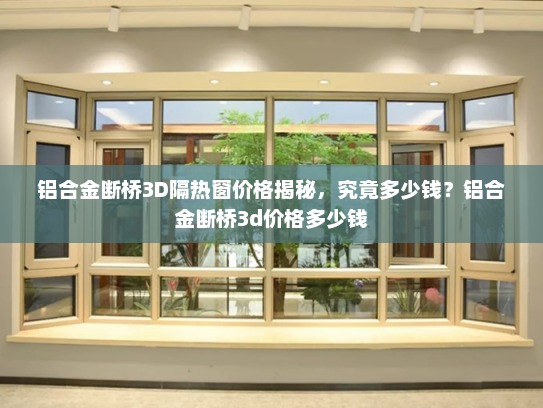 铝合金断桥3D隔热窗价格揭秘，究竟多少钱？铝合金断桥3d价格多少钱