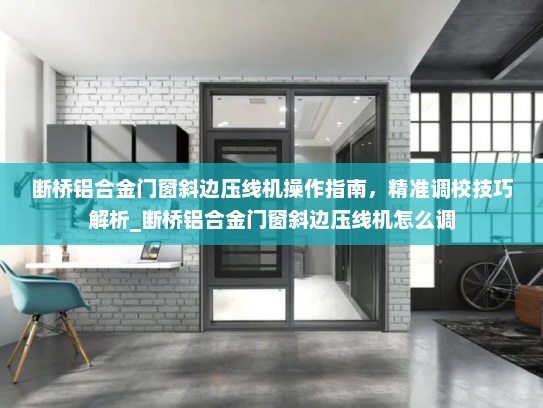 断桥铝合金门窗斜边压线机操作指南，精准调校技巧解析_断桥铝合金门窗斜边压线机怎么调