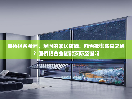 断桥铝合金窗，坚固的家居防线，能否抵御盗窃之患？断桥铝合金窗能安防盗窗吗