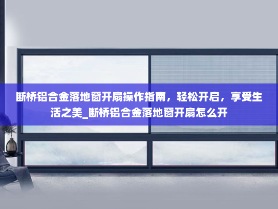 断桥铝合金落地窗开扇操作指南，轻松开启，享受生活之美_断桥铝合金落地窗开扇怎么开