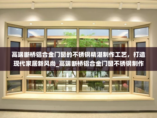 高端断桥铝合金门窗的不锈钢精湛制作工艺，打造现代家居新风尚_高端断桥铝合金门窗不锈钢制作