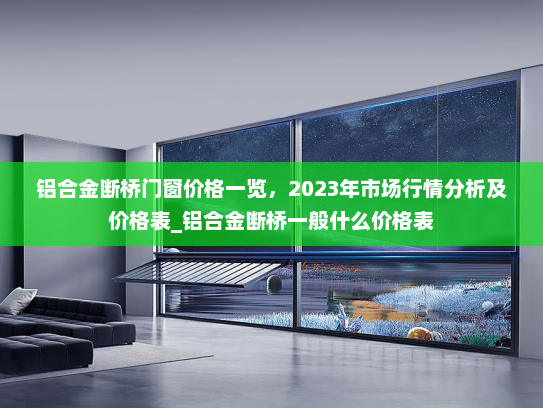 铝合金断桥门窗价格一览，2023年市场行情分析及价格表_铝合金断桥一般什么价格表
