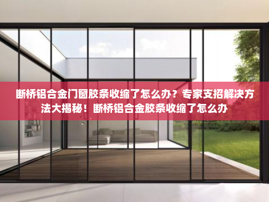 断桥铝合金门窗胶条收缩了怎么办？专家支招解决方法大揭秘！断桥铝合金胶条收缩了怎么办