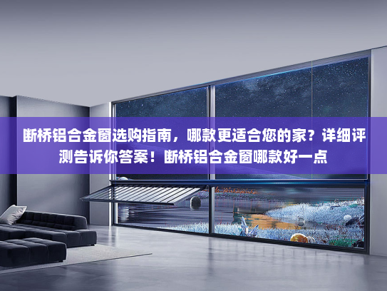 断桥铝合金窗选购指南，哪款更适合您的家？详细评测告诉你答案！断桥铝合金窗哪款好一点