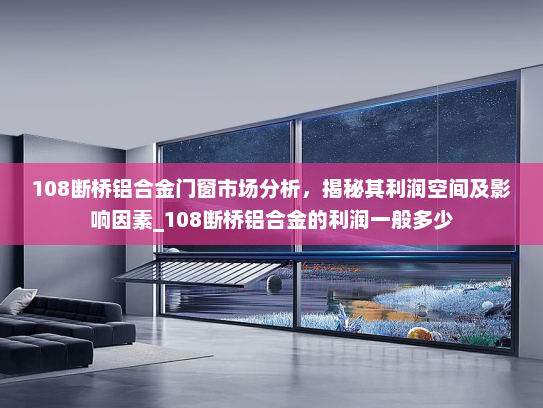 108断桥铝合金门窗市场分析，揭秘其利润空间及影响因素_108断桥铝合金的利润一般多少