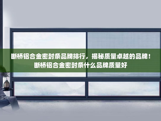断桥铝合金密封条品牌排行，揭秘质量卓越的品牌！断桥铝合金密封条什么品牌质量好