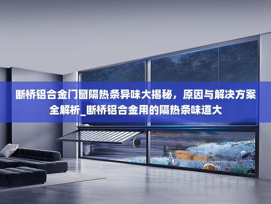 断桥铝合金门窗隔热条异味大揭秘，原因与解决方案全解析_断桥铝合金用的隔热条味道大
