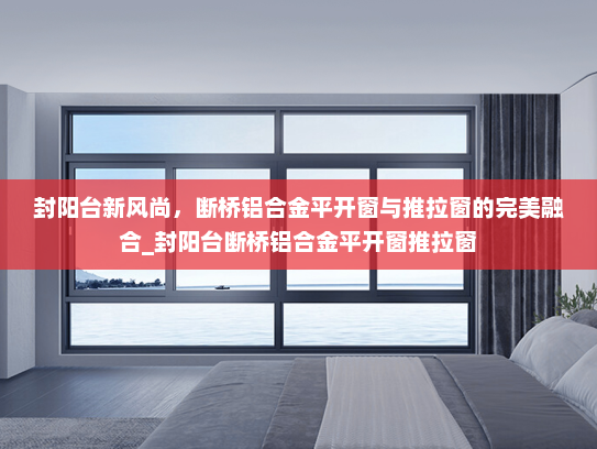 封阳台新风尚，断桥铝合金平开窗与推拉窗的完美融合_封阳台断桥铝合金平开窗推拉窗